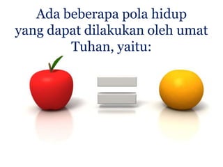 Ada beberapa pola hidup
yang dapat dilakukan oleh umat
Tuhan, yaitu:

 