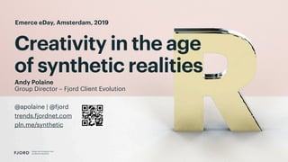 Creativity in the age
of synthetic realities
Design and Innovation from
Accenture Interactive
Andy Polaine
Group Director – Fjord Client Evolution
@apolaine | @fjord
trends.fjordnet.com
pln.me/synthetic
Emerce eDay, Amsterdam, 2019
 