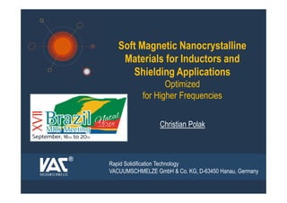 MRS-2018 Brazil Sept. 2018 1
Christian Polak
Soft Magnetic Nanocrystalline
Materials for Inductors and
Shielding Applications
Optimized
for Higher Frequencies
Rapid Solidification Technology
VACUUMSCHMELZE GmbH & Co. KG, D-63450 Hanau, Germany
®
 