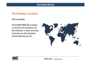 MRS-2018 Brazil Sept. 2018 4
VACUUMSCHMELZE
The Company / Locations
VAC worldwide
VACUUMSCHMELZE is present
in more than 5...