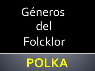 Géneros
  del
Folcklor
POLKA
 
