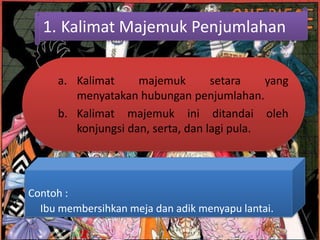 1. Kalimat Majemuk Penjumlahan

     a. Kalimat     majemuk        setara    yang
        menyatakan hubungan penjumlahan.
     b. Kalimat majemuk ini ditandai oleh
        konjungsi dan, serta, dan lagi pula.




Contoh :
  Ibu membersihkan meja dan adik menyapu lantai.
 