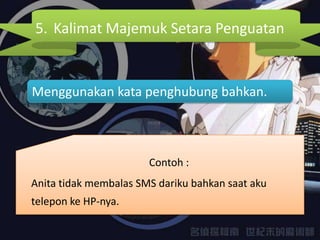 5. Kalimat Majemuk Setara Penguatan


Menggunakan kata penghubung bahkan.



                       Contoh :
Anita tidak membalas SMS dariku bahkan saat aku
telepon ke HP-nya.
 