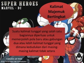 Kalimat
                         Majemuk
                         Bertingkat


Suatu kalimat tunggal yang salah satu
     bagiannya diperluas untuk
memerpoleh pola baru atau gabungan
 dua atau lebih kalimat tunggal yang
  dimana kedudukan dari masing-
    masing kalimat tidak setara.
 