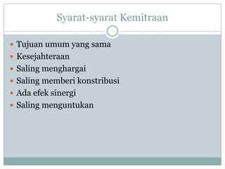 Syarat-syarat Kemitraan

 Tujuan umum yang sama
 Kesejahteraan
 Saling menghargai
 Saling memberi konstribusi
 Ada efek sinergi
 Saling menguntukan
 