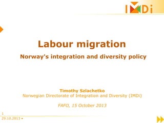Labour migration
Norway's integration and diversity policy

Timothy Szlachetko
Norwegian Directorate of Integration and Diversity (IMDi)
FAFO, 15 October 2013
1
29.10.2013 •

 