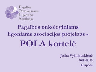 Pagalbos onkologiniams
ligoniams asociacijos projektas -
POLA kortelė
Jolita Vyšniauskienė
2015-05-23
Klaipėda
 