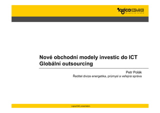 Nové obchodní modely investic do ICT
Globální outsourcing
                                                    Petr Polák
             Ředitel divize energetika, průmysl a veřejná správa




           LogicaCMG presentation
 