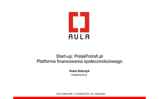 Start-up: PolakPotrafi.pl
Platforma finansowania spo!eczno"ciowego

                     Kuba Sobczyk
                       PolakPotraﬁ.pl




         Aula Polska #64, 21 kwietnia 2011 rok, Warszawa
 