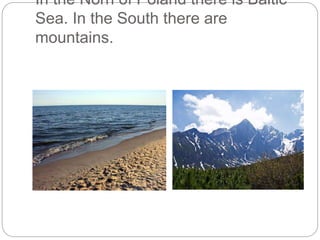 In the Norh of Poland there is Baltic
Sea. In the South there are
mountains.
 