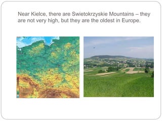 Near Kielce, there are Swietokrzyskie Mountains – they
are not very high, but they are the oldest in Europe.
 