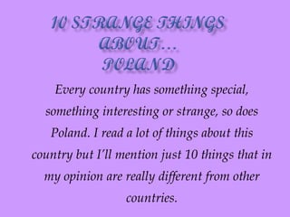Every country has something special, something interesting or strange, so does Poland. I read a lot of things about this country but I’ll mention just 10 things that in my opinion are really different from other countries. 