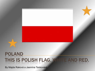 POLAND
THIS IS POLISH FLAG. WHITE AND RED.
By Majda Raková a Jasmína Tankovská
 