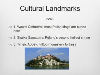 Cultural Landmarks

 1. Wawel Cathedral: most Polish kings are buried
  here

 2. Skalka Sanctuary: Poland’s second holiest shrine

 3. Tyneic Abbey: hilltop monastery fortress
 