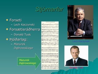 Stjórnarfar Forseti Lech Kaczynski  Forsætisráðherra Donald Tusk   Þjóðarlag: Mazurek Dąbrowskiego      Donald Tusk Lech Kaczynski Mazurek Dąbrowskiego 