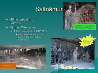 Saltnámur Miklar saltnámur í Póllandi Náman Wieliczka Á heimsminjaskrá UNESCO saltnáman er ein af 12 ómetanlegum hlutum heimsins Saltfígúrur í Wieliczka Saltfígúra af prestinum í saltnámunni Wieliczka Wieliczka 