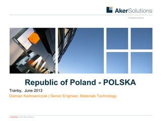 Confidential © 2013 Aker Solutions Preferred partner
Preferred partner
Republic of Poland - POLSKA
Tranby, June 2013
Damian Karbowniczak | Senior Engineer, Materials Technology
 