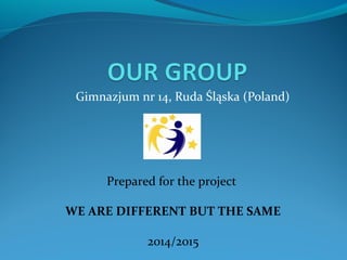 Gimnazjum nr 14, Ruda Śląska (Poland) 
Prepared for the project 
WE ARE DIFFERENT BUT THE SAME 
2014/2015 
 