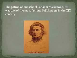 The patron of our school is Adam Mickiewicz. He 
was one of the most famous Polish poets in the XIX 
century. 
 