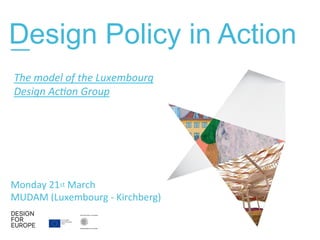 Design Policy in Action—
Monday	
  21st	
  March	
  	
  
MUDAM	
  (Luxembourg	
  -­‐	
  Kirchberg)	
  
The	
  model	
  of	
  the	
  Luxembourg	
  	
  
Design	
  Ac7on	
  Group	
  
 