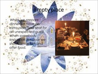 Empty place
• When we prepare
dinner we have an
extra plate and seat for
an unexpected guest.
When somebody
knocks on the door we
should invite him and
offer food.
 