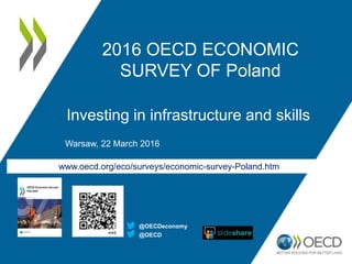 www.oecd.org/eco/surveys/economic-survey-Poland.htm
2016 OECD ECONOMIC
SURVEY OF POLAND
Investing in infrastructure and skills
Warsaw, 22 March 2016
@OECD
@OECDeconomy
 