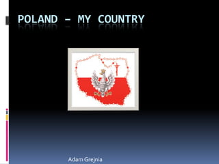 POLAND – MY COUNTRY




       Adam Grejnia
 