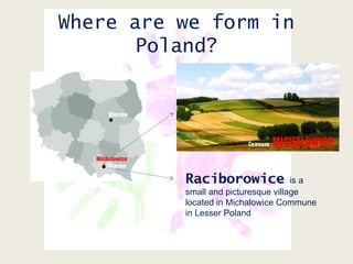 Where are we form in
Poland?
Raciborowice is a
small and picturesque village
located in Michalowice Commune
in Lesser Poland
 