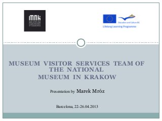MUSEUM VISITOR SERVICES TEAM OF
THE NATIONAL
MUSEUM IN KRAKOW
Presentation by Marek Mróz
Barcelona, 22-26.04.2013
 