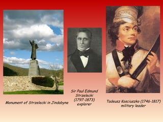 Sir Paul Edmund
Strzelecki
(1797-1873)
explorer
Tadeusz Kosciuszko (1746-1817)
military leader
Monument of Strzelecki in Jindabyne
 
