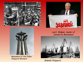 Lech Wałęsa leader of
Solidarity Movement
Gdansk Shipyard
Monument of the Fallen
Shipyard Workers
 