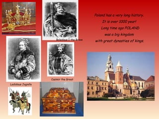 Poland has a very long history.
It is over 1000 year!
Long time ago POLAND
was a big kingdom
with great dynasties of kings.Boleslaus I the Brave
Ladislaus Jagiello
Casimir the Great
 