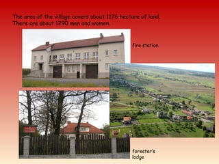 The area of the village covers about 1176 hectare of land.
There are about 1290 men and women.
forester’s
lodge
fire station
 