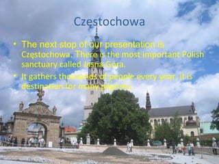 Częstochowa The next stop of our presentation is  Częstochowa .   T here is the most important Polish sanctuary called Jasna Góra. It gathers thousands of people every year, it is destination for many pilgrims. 