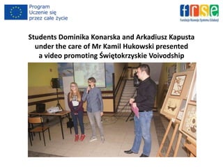 Students Dominika Konarska and Arkadiusz Kapusta
under the care of Mr Kamil Hukowski presented
a video promoting Świętokrzyskie Voivodship
 