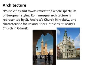 Architecture 
•Polish cities and towns reflect the whole spectrum
of European styles. Romanesque architecture is
represented by St. Andrew's Church in Kraków, and
characteristic for Poland Brick Gothic by St. Mary's
Church in Gdańsk.
 