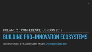 BUILDING PRO-INNOVATION ECOSYSTEMS
POLAND 2.0 CONFERENCE, LONDON 2019
1
ROBERT KOWALSKI @ POLISH FOUNDERS AT WORK WWW.PLFOUNDERS.COM
 