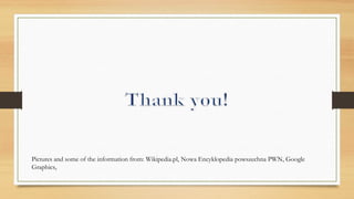 Pictures and some of the information from: Wikipedia.pl, Nowa Encyklopedia powszechna PWN, Google
Graphics,
 