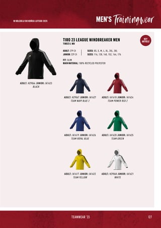 127
TEAMWEAR '23
KEY
ARTICLE
MEN'S
ADULT: HZ9066 JUNIOR: IA1623
BLACK
ADULT: HZ9067 JUNIOR: IA1627
TEAM NAVY BLUE 2
ADULT: IA1620 JUNIOR: IA1625
TEAM GREEN
ADULT: IA1618 JUNIOR: IA1624
TEAM POWER RED 2
ADULT: IA1617 JUNIOR: IA1622
TEAM YELLOW
ADULT: IA1619 JUNIOR: IA1626
TEAM ROYAL BLUE
ADULT: HZ9068 JUNIOR: IA1621
WHITE
TIRO 23 LEAGUE WINDBREAKER MEN
TIRO23 L WB
SIZES: XS, S, M, L, XL, 2XL, 3XL
FIT: SLIM
MAIN MATERIAL: 100% RECYCLED POLYESTER
ADULT: 279 Zł
JUNIOR: 229 Zł SIZES: 116, 128, 140, 152, 164, 176
W KOLEKCJI DO KOŃCA LUTEGO 2025
 