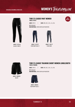 133
TEAMWEAR '23
KEY
ARTICLE
WOMEN'S
ADULT: HS0323
BLACK
ADULT: HS0322
TEAM NAVY BLUE 2
TIRO 23 LEAGUE TRAINING SHORT WOMEN LONGLENGTH
TIRO23L TRSHOWL
| SIZES: 2XS, XS, S, M, L, XL, 2XL
FIT: REGULAR
MAIN MATERIAL: 100% RECYCLED POLYESTER
ADULT: 139 Zł
ADULT: HS3540
BLACK / WHITE
TIRO 23 LEAGUE PANT WOMEN
TIRO23 L PNT W
| SIZES: 2XS, XS, S, M, L, XL, 2XL
FIT: REGULAR
MAIN MATERIAL: 100% RECYCLED POLYESTER
ADULT: 229 Zł
ADULT: HS3539
TEAM NAVY BLUE 2
ADULT: IB8479
TEAM ONIX
W KOLEKCJI DO KOŃCA LUTEGO 2025
 