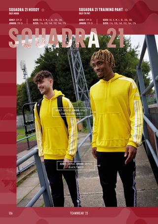 136 TEAMWEAR '23
SQUADRA 21 HOODY
SQ21 HOOD
ADULT: 229 Zł
JUNIOR: 199 Zł
SQUADRA 21 TRAINING PANT
SQ21 TR PNT
ADULT: 199 Zł
JUNIOR: 179 Zł
SIZES: 116, 128, 140, 152, 164, 176
SIZES: XS, S, M, L, XL, 2XL, 3XL
SIZES: 116, 128, 140, 152, 164, 176
SIZES: XS, S, M, L, XL, 2XL, 3XL
ADULT: GK9545 JUNIOR: GK9553
BLACK / WHITE
ADULT: GP6438 JUNIOR: GP6431
TEAM YELLOW / WHITE
SQUADRA 21
 