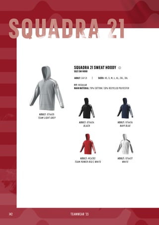 142 TEAMWEAR '23
ADULT: HC6282
TEAM POWER RED / WHITE
ADULT: GT6634
BLACK
ADULT: GT6637
WHITE
ADULT: GT6635
TEAM LIGHT GREY
SQUADRA 21 SWEAT HOODY
SQ21 SW HOOD
FIT: REGULAR
MAIN MATERIAL: 70% COTTON / 30% RECYCLED POLYESTER
SIZES: XS, S, M, L, XL, 2XL, 3XL
ADULT: 249 Zł
ADULT: GT6636
NAVY BLUE
SQUADRA 21
 