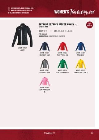 157
TEAMWEAR '23
KEY
ARTICLE
ADULT: H57528
TEAM NAVY BLUE
ADULT: H57562
TEAM POWER RED
ADULT: HG6293
ROYAL BLUE
ADULT: H57527
TEAM GREY FOUR
ADULT: HI2136
TEAM GREEN / WHITE
ADULT: HI2137
TEAM YELLOW / BLACK
ADULT: HC5082
SEMI PINK GLOW
ADULT: H57525
BLACK
ENTRADA 22 TRACK JACKET WOMEN
ENT22 TK JKTW
FIT: REGULAR
MAIN MATERIAL: 100% RECYCLED POLYESTER
SIZES: 2XS, XS, S, M, L, XL, 2XL
ADULT: 159 Zł
WOMEN'S
CENY OBOWIĄZUJĄ OD 1 CZERWCA 2023
W KOLEKCJI DO KOŃCA LUTEGO 2024
W KOLEKCJI DO KOŃCA LUTEGO 2026
 