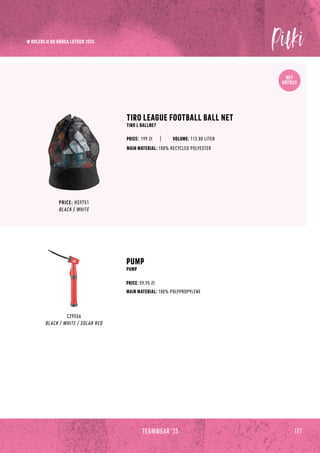 KEY
ARTICLE
TIRO LEAGUE FOOTBALL BALL NET
TIRO L BALLNET
MAIN MATERIAL: 100% RECYCLED POLYESTER
PRICE: 199 Zł
PRICE: HS9751
BLACK / WHITE
VOLUME: 113.80 LITER
CZ9556
BLACK / WHITE / SOLAR RED
PUMP
PUMP
MAIN MATERIAL: 100% POLYPROPYLENE
PRICE: 59,95 Zł
177
TEAMWEAR '23
W KOLEKCJI DO KOŃCA LUTEGO 2025
 