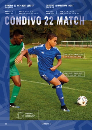 30 TEAMWEAR '23
CONDIVO 22 MATCHDAY JERSEY
CON22 MD JSY
CONDIVO 22 MATCHDAY SHORT
CON22 MD SHO
ADULT: 229 Zł
JUNIOR: 179 Zł
ADULT: 179 Zł
JUNIOR: 139 Zł
CONDIVO 22
SIZES: 116, 128, 140, 152, 164, 176
SIZES: XS, S, M, L, XL, 2XL
SIZES: 116, 128, 140, 152, 164, 176
SIZES: XS, S, M, L, XL, 2XL
ADULT: HA0599 JUNIOR: GS0179
TEAM ROYAL BLUE / WHITE
ADULT: HA3507 JUNIOR: GS0180
TEAM ROYAL BLUE / WHITE
COMBINE WITH A
LONG SLEEVE OPTION
SEE PAGE 162 -164
 