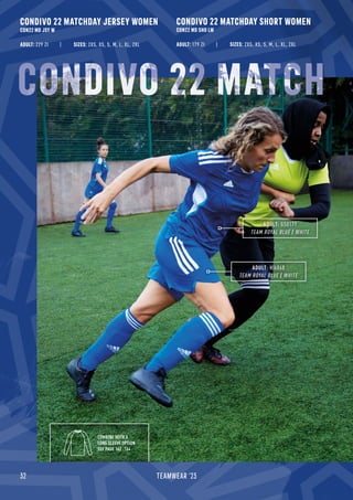 32 TEAMWEAR '23
CONDIVO 22 MATCHDAY JERSEY WOMEN
CON22 MD JSY W
CONDIVO 22 MATCHDAY SHORT WOMEN
CON22 MD SHO LW
ADULT: 229 Zł ADULT: 179 Zł
ADULT: HI6868
TEAM ROYAL BLUE / WHITE
ADULT: GS0177
TEAM ROYAL BLUE / WHITE
SIZES: 2XS, XS, S, M, L, XL, 2XL SIZES: 2XS, XS, S, M, L, XL, 2XL
CONDIVO 22
COMBINE WITH A
LONG SLEEVE OPTION
SEE PAGE 162 -164
 