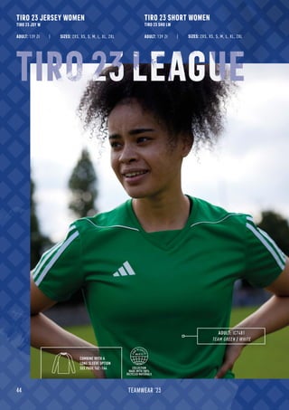 44 TEAMWEAR '23
TIRO 23 JERSEY WOMEN
TIRO 23 JSY W
TIRO 23 SHORT WOMEN
TIRO 23 SHO LW
ADULT: 139 Zł ADULT: 139 Zł
SIZES: 2XS, XS, S, M, L, XL, 2XL SIZES: 2XS, XS, S, M, L, XL, 2XL
ADULT: IC7481
TEAM GREEN / WHITE
COMBINE WITH A
LONG SLEEVE OPTION
SEE PAGE 162 -164 COLLECTION
MADE WITH 100%
RECYCLED MATERIALS
TIRO 23 LEAGUE
 