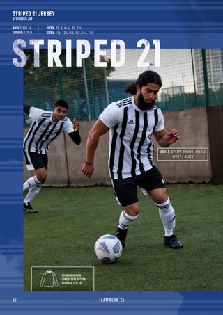 52 TEAMWEAR '23
STRIPED 21 JERSEY
STRIPED 21 JSY
ADULT: 139 Zł
JUNIOR: 119 Zł
ADULT: GV1377 JUNIOR: GV1382
WHITE / BLACK
SIZES: 116, 128, 140, 152, 164, 176
SIZES: XS, S, M, L, XL, 2XL
COMBINE WITH A
LONG SLEEVE OPTION
SEE PAGE 162 -164
STRIPED 21
 