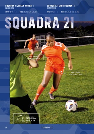 58 TEAMWEAR '23
SQUADRA 21 JERSEY WOMEN
SQUAD 21 JSY W
SQUADRA 21 SHORT WOMEN
SQUAD 21 SHO W
ADULT: 109 Zł ADULT: 109 Zł
ADULT: GN8086
TEAM ORANGE / WHITE
COMBINE WITH A
LONG SLEEVE OPTION
SEE PAGE 162 -164
SIZES: 2XS, XS, S, M, L, XL, 2XL SIZES: 2XS, XS, S, M, L, XL, 2XL
ADULT: GN8087
TEAM ORANGE / WHITE
SQUADRA 21
 