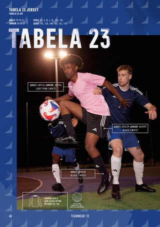 COLLECTION
MADE WITH 100%
RECYCLED MATERIALS
TABELA 23
60 TEAMWEAR '23
TABELA 23 JERSEY
TABELA 23 JSY
ADULT: 99,95 Zł
JUNIOR: 89,95 Zł
ADULT: HT6538
BLACK / WHITE
COMBINE WITH A
LONG SLEEVE OPTION
SEE PAGE 162 -164
SIZES: 116, 128, 140, 152, 164, 176
SIZES: XS, S, M, L, XL, 2XL, 3XL
ADULT: IA9144 JUNIOR: IA9154
LIGHT PINK / WHITE
ADULT: HT6129 JUNIOR: H49597
BLACK / WHITE
 
